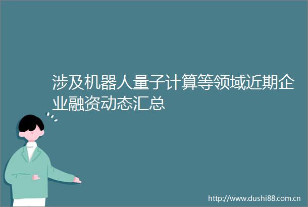 涉及机器人量子计算等领域近期企业融资动态汇总