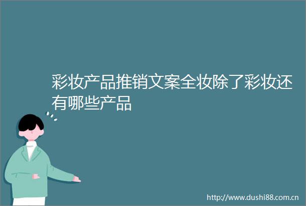 彩妆产品推销文案全妆除了彩妆还有哪些产品