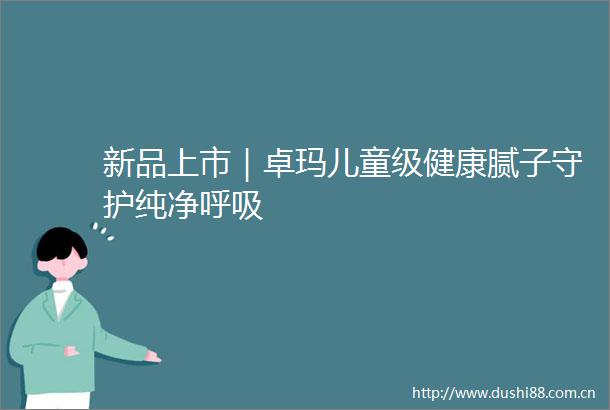 新品上市｜卓玛儿童级健康腻子守护纯净呼吸