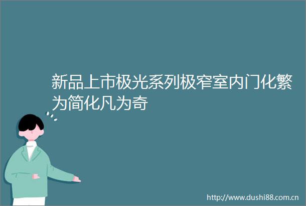 新品上市极光系列极窄室内门化繁为简化凡为奇
