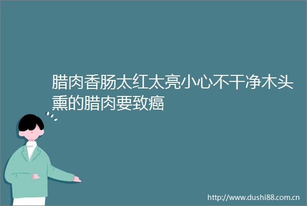 腊肉香肠太红太亮小心不干净木头熏的腊肉要致癌