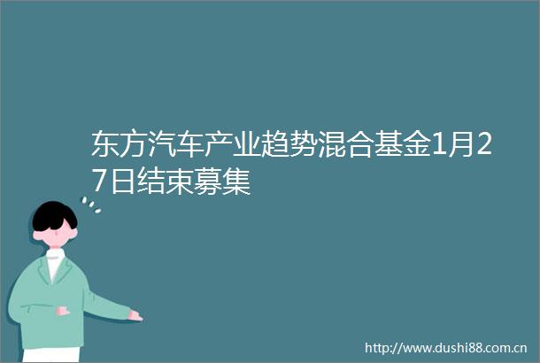 东方汽车产业趋势混合基金1月27日结束募集