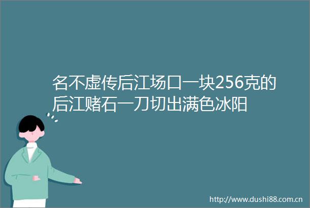 名不虚传后江场口一块256克的后江赌石一刀切出满色冰阳