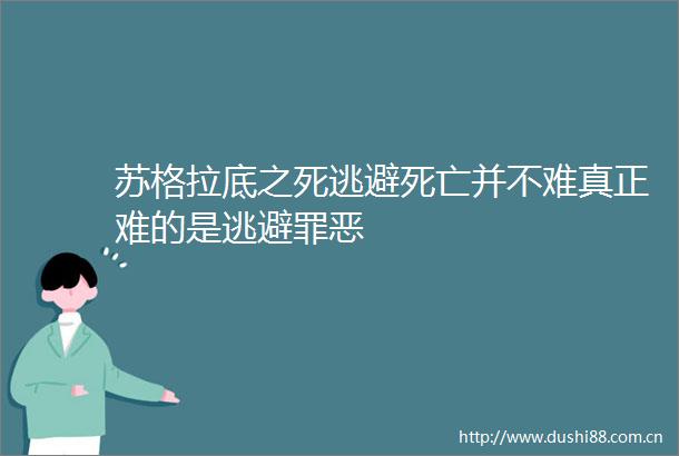 苏格拉底之死逃避死亡并不难真正难的是逃避罪恶