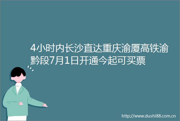 4小时内长沙直达重庆渝厦高铁渝黔段7月1日开通今起可买票