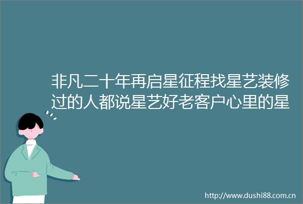 非凡二十年再启星征程找星艺装修过的人都说星艺好老客户心里的星艺人就这么帅