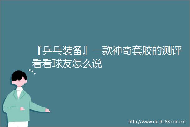 『乒乓装备』一款神奇套胶的测评看看球友怎么说