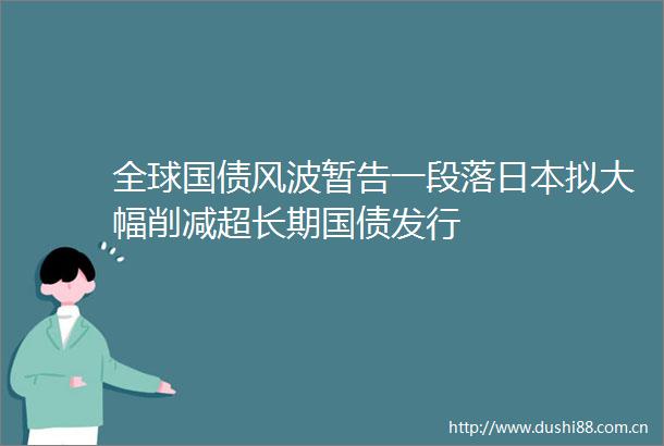 全球国债风波暂告一段落拟大幅削减超长期国债发行