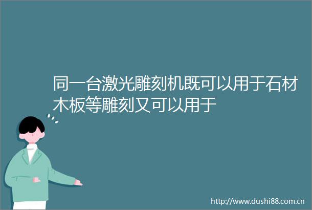 同一台激光雕刻机既可以用于石材木板等雕刻又可以用于