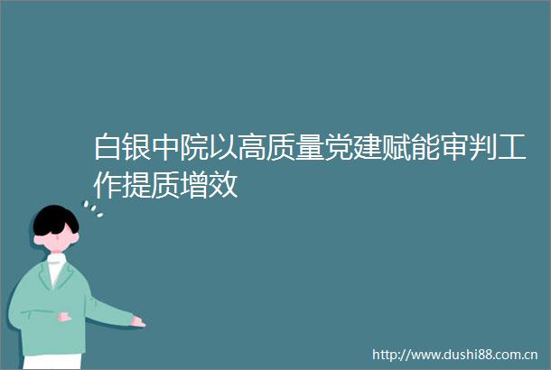 白银中院以高质量党建赋能审判工作提质增效