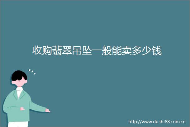 收购翡翠吊坠一般能卖多少钱