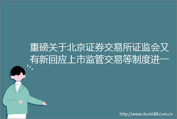 重磅关于北京证券交易所证监会又有新回应上市监管交易等制度进一步明晰