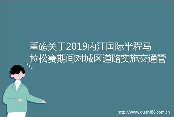 重磅关于2019内江国际半程马拉松赛期间对城区道路实施交通管制的通告