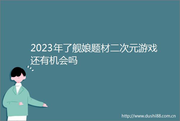 2023年了舰娘题材二次元游戏还有机会吗