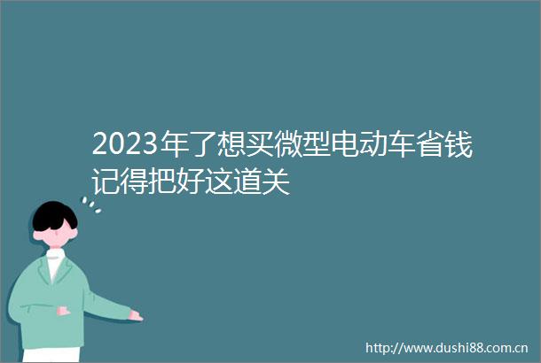 2023年了想买微型电动车省钱记得把好这道关
