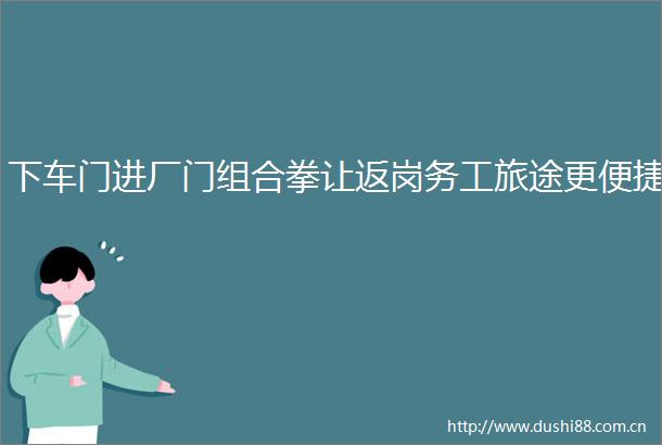 下车门进厂门组合拳让返岗务工旅途更便捷
