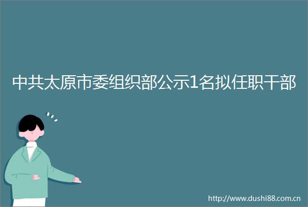 太原市委组织部公示1名拟任职
