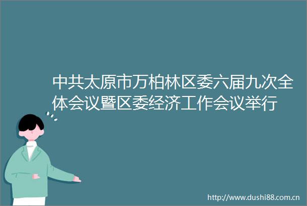 太原市万柏林区委六届九次全体会议暨区委经济工作会议举行