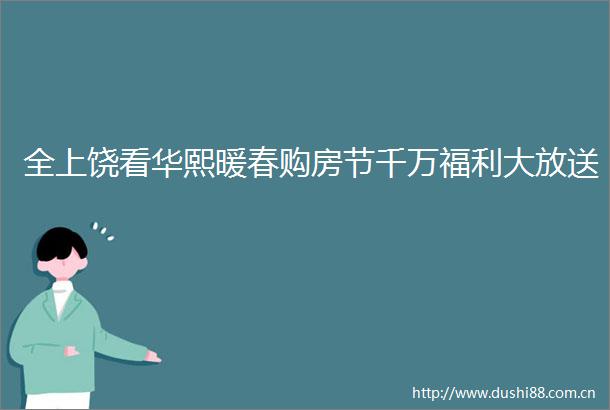 全上饶看华熙暖春购房节千万福利大放送