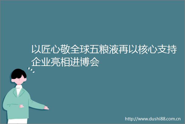 以匠心敬全球五粮液再以核心支持企业亮相进博会