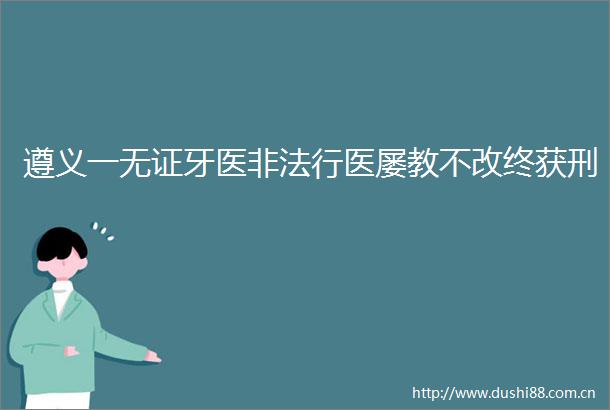 遵义一无证牙医行医屡教不改终获刑