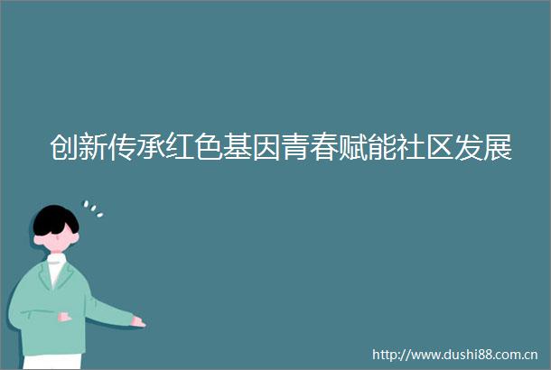 创新传承红色基因青春赋能社区发展