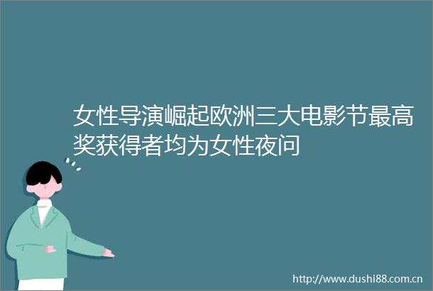 女性导演崛起欧洲三大电影节最高奖获得者均为女性夜问