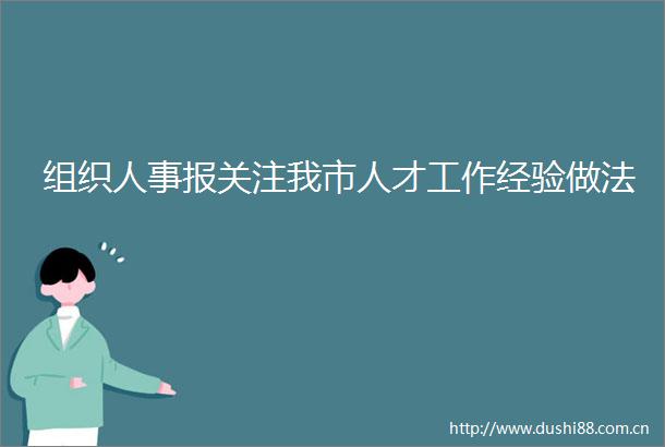 组织人事报关注我市人才工作经验做法