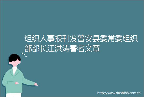 组织人事报刊发普安县委常委组织部部长江洪涛署名文章