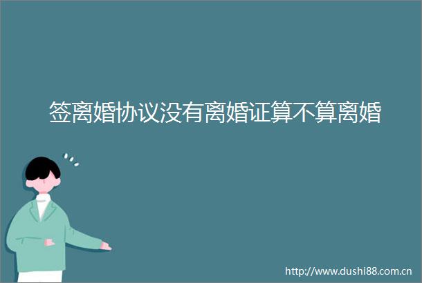 签离婚协议没有离婚证算不算离婚