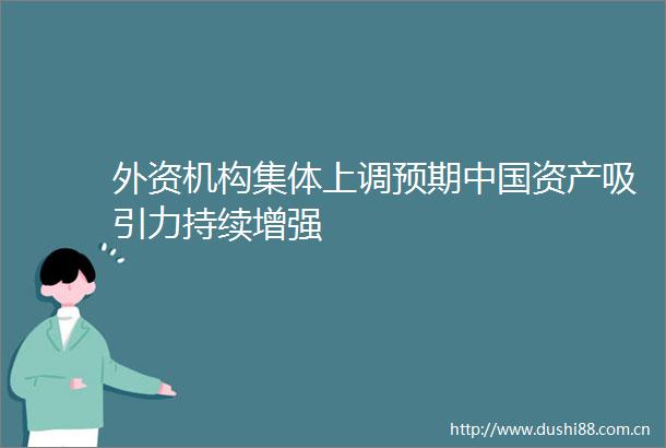 外资机构集体上调预期资产吸引力持续增强