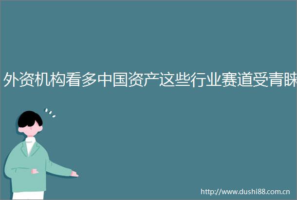 外资机构看多资产这些行业赛道受青睐