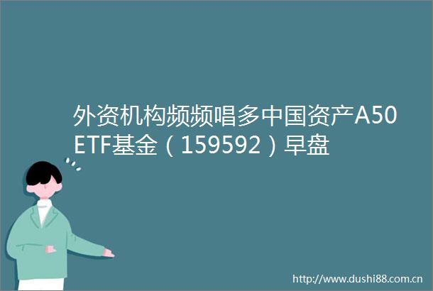 外资机构频频唱多资产A50ETF基金（159592）早盘飘红天齐锂业涨超3ETF观察