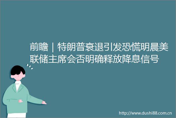 前瞻｜特朗普衰退引发恐慌明晨美联储会否明确释放降息信号