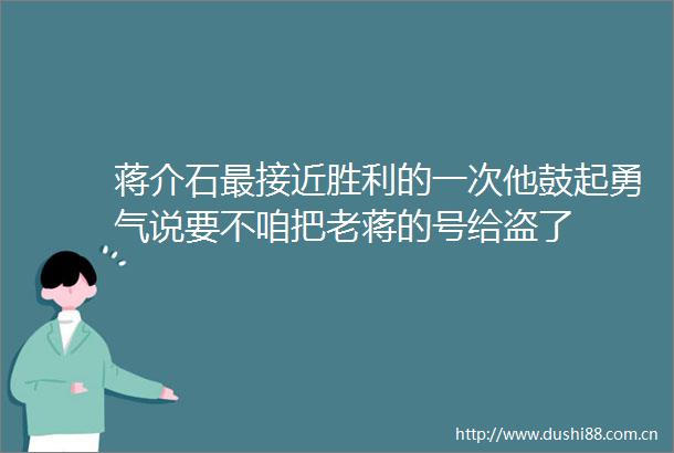 蒋介石最接近胜利的一次他鼓起勇气说要不咱把老蒋的号给盗了
