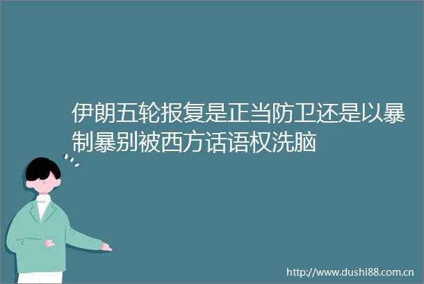伊朗五轮是正当防卫还是以暴制暴别被西方话语权