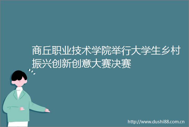 商丘职业技术学院举行大学生乡村振兴创新创意大赛决赛