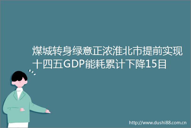 煤城转身绿意正浓淮北市提前实现十四五GDP能耗累计下降15目标