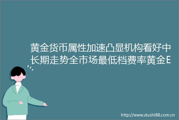 黄金货币属性加速凸显机构看好中长期走势全市场最低档费率黄金ETF基金（518660）近期吸金效应显著