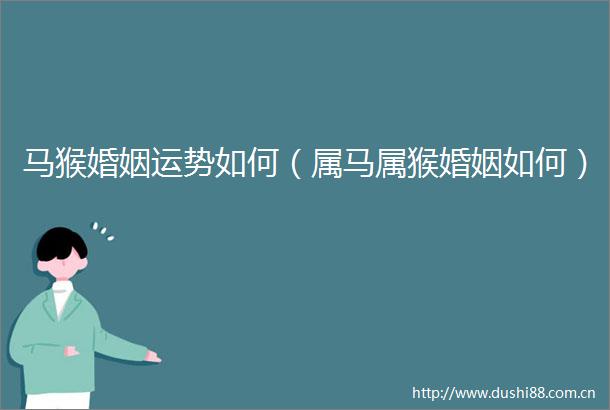 马猴婚姻运势如何（属马属猴婚姻如何）