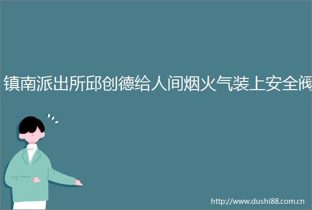 镇南邱创德给人间烟火气装上安全阀