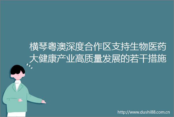 横琴粤澳深度合作区支持生物医药大健康产业高质量发展的若干措施实施细则政策解读