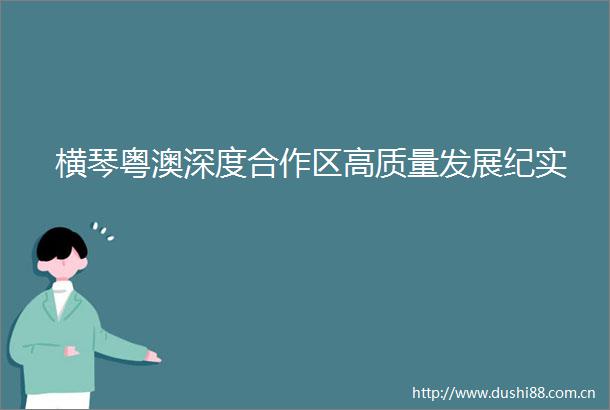 横琴粤澳深度合作区高质量发展纪实