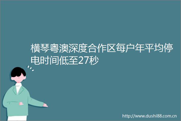 横琴粤澳深度合作区每户年平均停电时间低至27秒