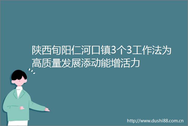 陕西旬阳仁河口镇3个3工作法为高质量发展添动能增活力