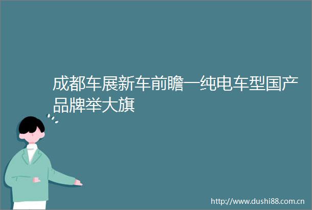 成都车展新车前瞻一纯电车型国产品牌举大旗