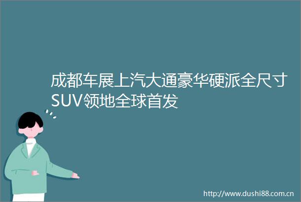 成都车展上汽大通豪华硬派全尺寸SUV领地全球首发