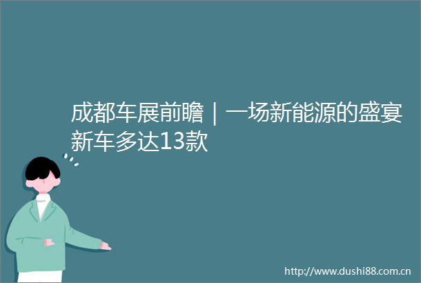 成都车展前瞻｜一场新能源的盛宴新车多达13款
