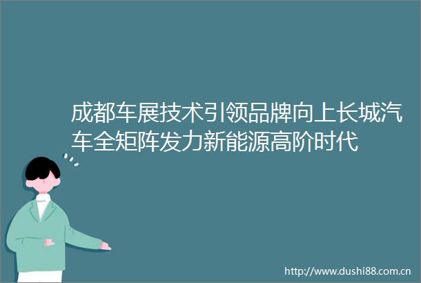 成都车展技术引领品牌向上长城汽车全矩阵发力新能源高阶时代