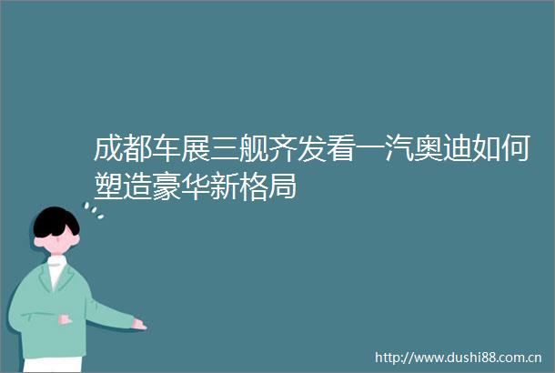 成都车展三舰齐发看一汽奥迪如何塑造豪华新格局